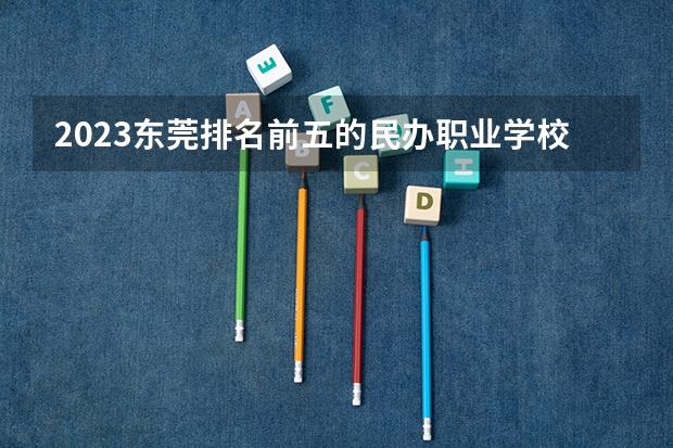 2023东莞排名前五的民办职业学校名单