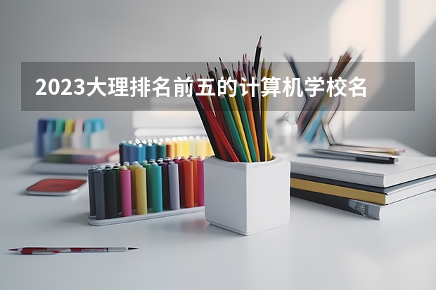 2023大理排名前五的计算机学校名单