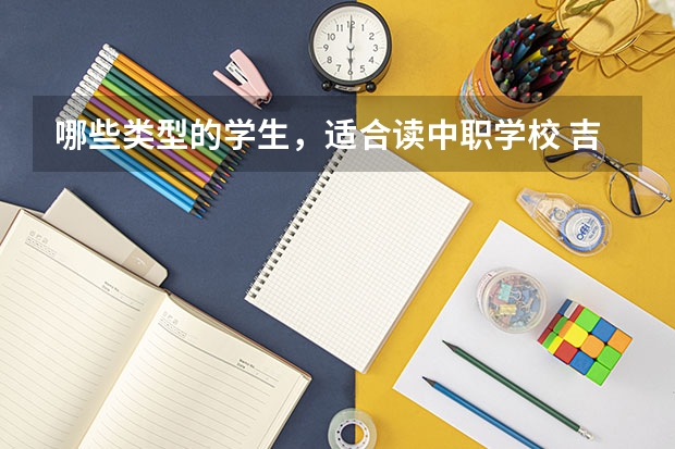 哪些类型的学生，适合读中职学校 吉林省中职学校排名汇总篇