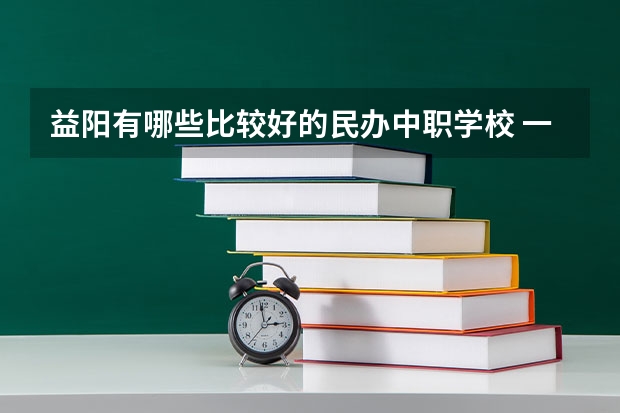 益阳有哪些比较好的民办中职学校 一所好的中职学校应该具有哪些特点