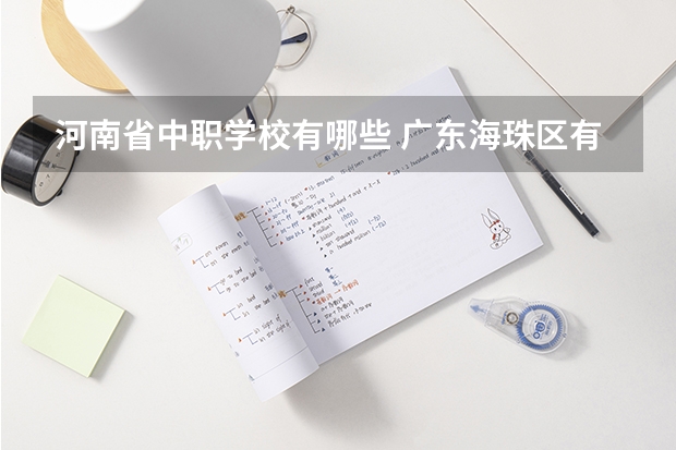 河南省中职学校有哪些 广东海珠区有哪些中职学校