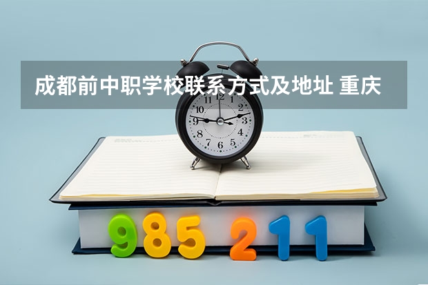 成都前中职学校联系方式及地址 重庆最好的中职学校