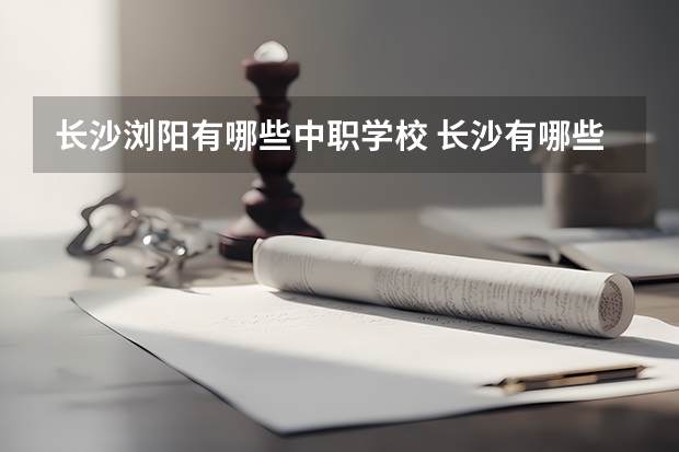 长沙浏阳有哪些中职学校 长沙有哪些国家重点中职学校值得报考