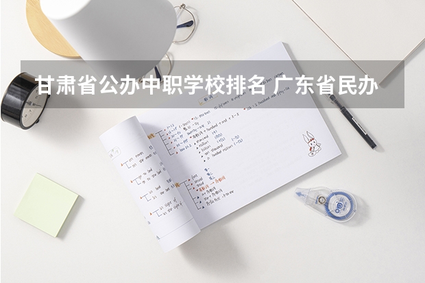 甘肃省公办中职学校排名 广东省民办中职学校排名