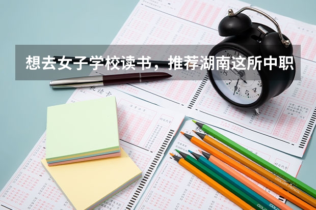 想去女子学校读书，推荐湖南这所中职学校 公办中职学校名录