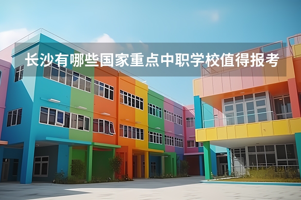 长沙有哪些国家重点中职学校值得报考 北京市国家级重点中职学校名单