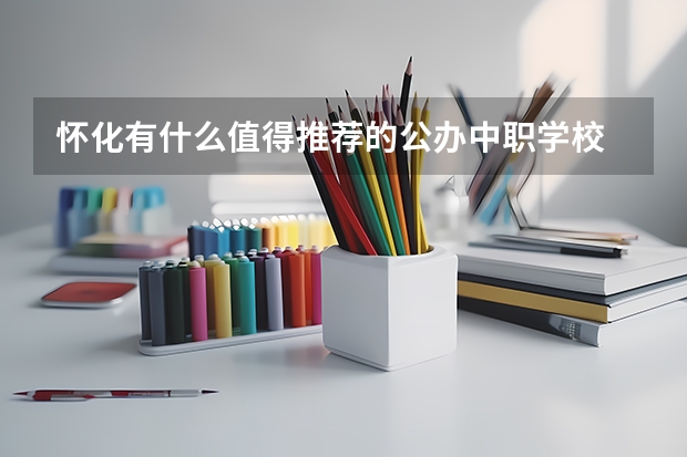怀化有什么值得推荐的公办中职学校 江西省公办中职学校有哪些