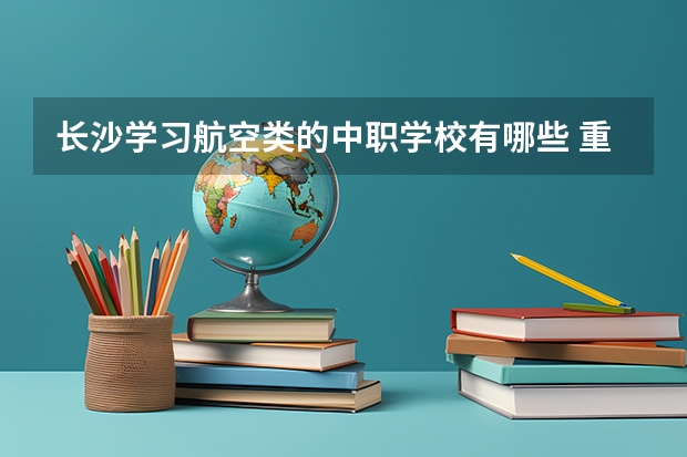 长沙学习航空类的中职学校有哪些 重庆计算机专业中职学校