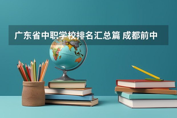 广东省中职学校排名汇总篇 成都前中职学校联系方式及地址