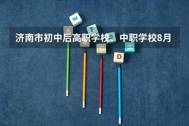 济南市初中后高职学校、中职学校8月11日填报征集志愿 想在永州读公办中职学校