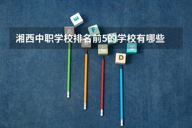 湘西中职学校排名前5的学校有哪些 天津市公办中职学校排名