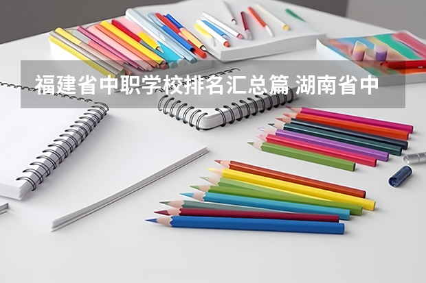福建省中职学校排名汇总篇 湖南省中职学校排名汇总篇
