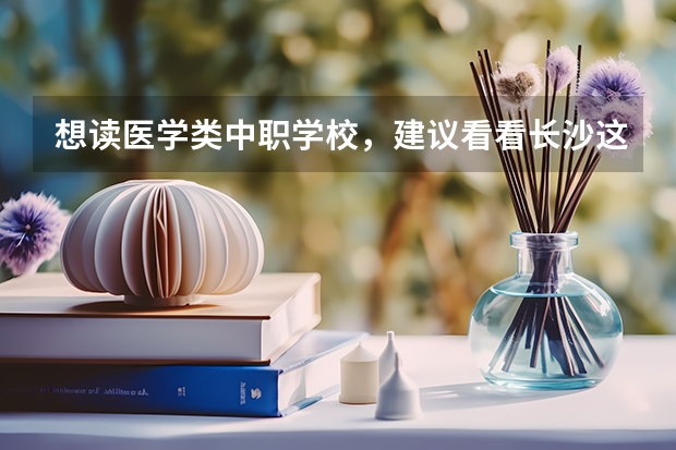 想读医学类中职学校，建议看看长沙这三所学校 河南省中职学校排名汇总篇