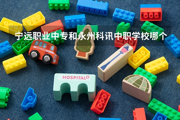 宁远职业中专和永州科讯中职学校哪个比较好 江西省公办中职学校有哪些