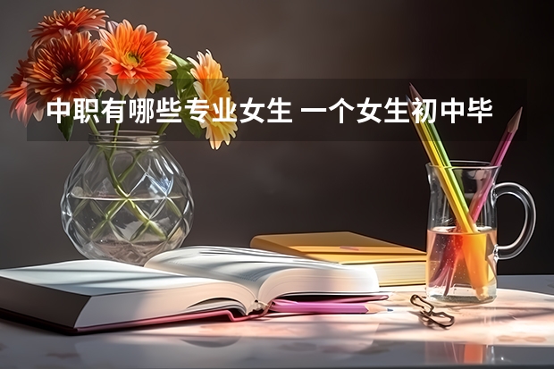 中职有哪些专业女生 一个女生初中毕业后去读职高选什么专业比较好比较有前景，幼师和高铁哪个好，可以说下理由吗？