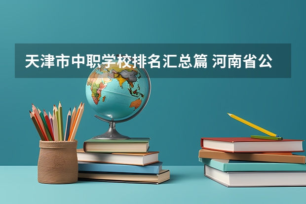 天津市中职学校排名汇总篇 河南省公办中职学校有哪些