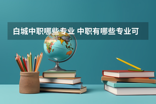 白城中职哪些专业 中职有哪些专业可以读