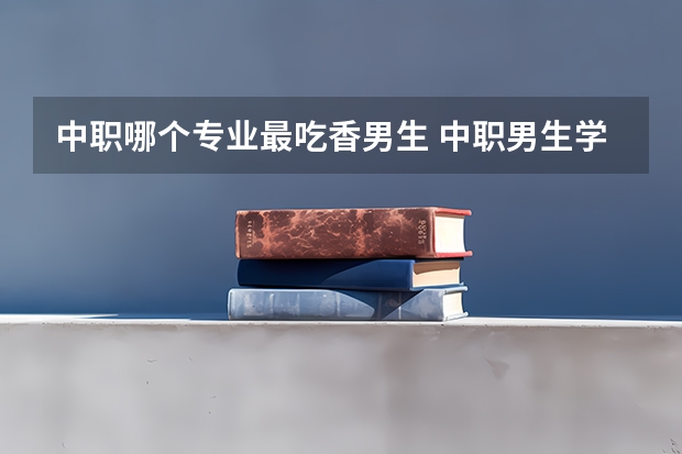 中职哪个专业最吃香男生 中职男生学什么专业好?