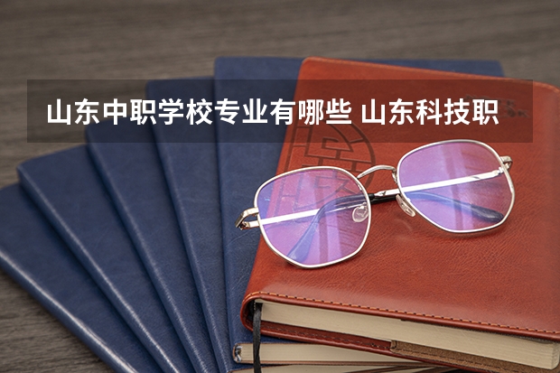山东中职学校专业有哪些 山东科技职业学院专业有哪些？专业介绍