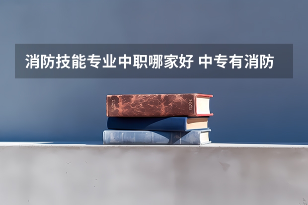 消防技能专业中职哪家好 中专有消防专业吗