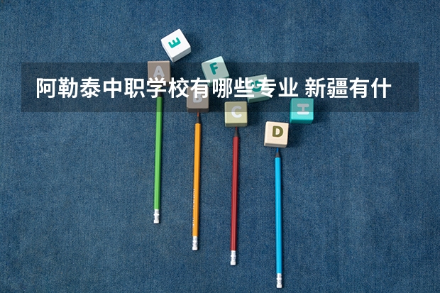 阿勒泰中职学校有哪些专业 新疆有什么职业大学？