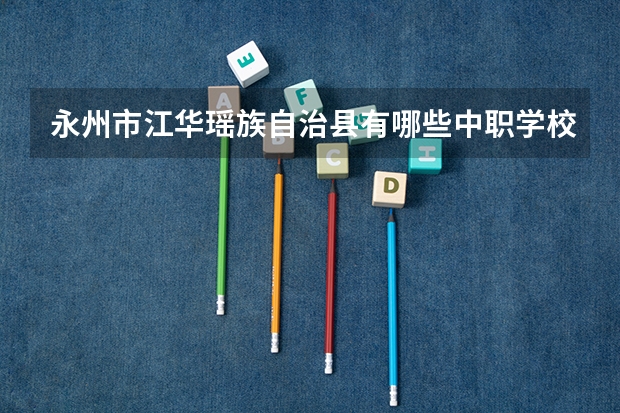 永州市江华瑶族自治县有哪些中职学校 想在永州读中职学校