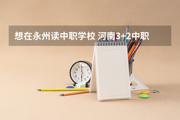 想在永州读中职学校 河南3+2中职学校汇总