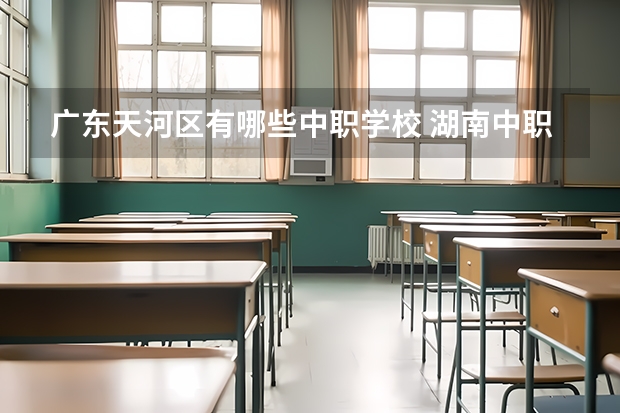 广东天河区有哪些中职学校 湖南中职学校排名汇总