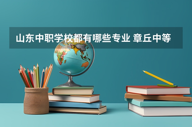 山东中职学校都有哪些专业 章丘中等职业学校专业有哪些