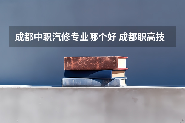成都中职汽修专业哪个好 成都职高技校哪家好