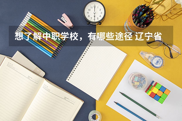 想了解中职学校，有哪些途径 辽宁省国家级重点中职学校名单