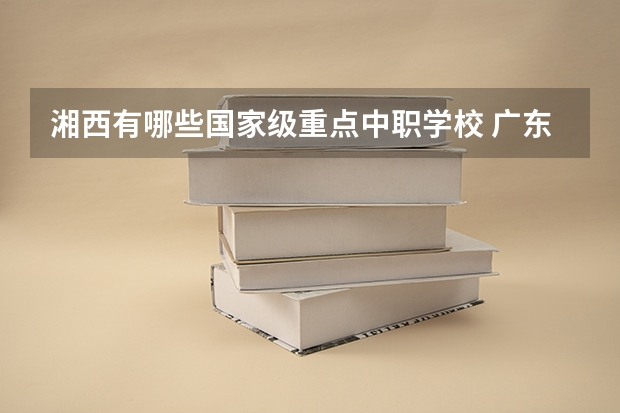湘西有哪些国家级重点中职学校 广东从化区有哪些中职学校