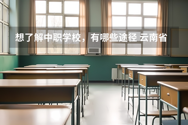 想了解中职学校，有哪些途径 云南省公办中职学校排名