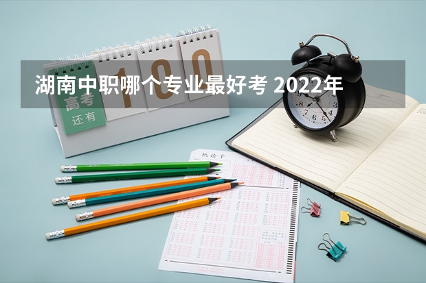 湖南中职哪个专业最好考 2022年中职学校什么专业最好？