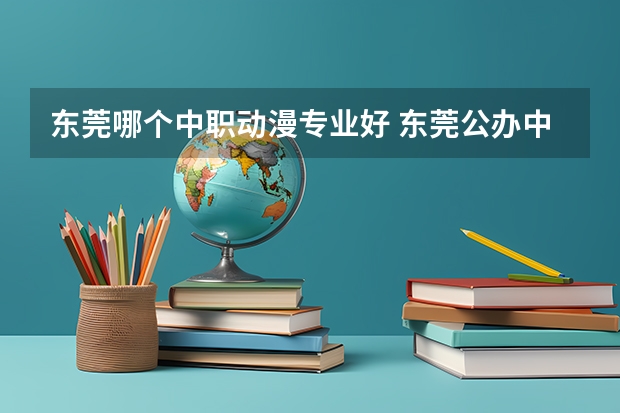 东莞哪个中职动漫专业好 东莞公办中职学校有哪些