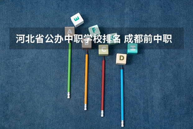 河北省公办中职学校排名 成都前中职学校联系方式及地址
