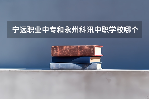 宁远职业中专和永州科讯中职学校哪个比较好 四川成都中职学校有哪些