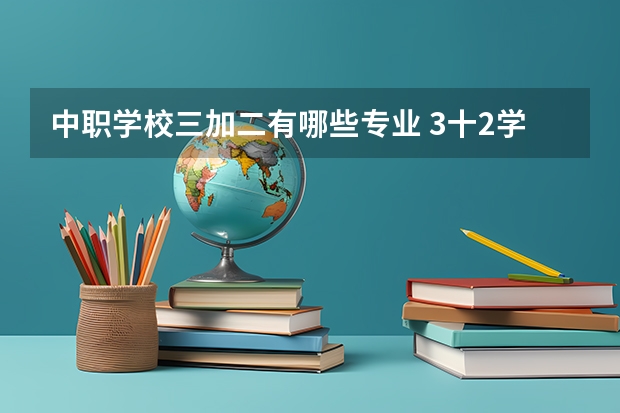 中职学校三加二有哪些专业 3十2学校有哪些专业好就业