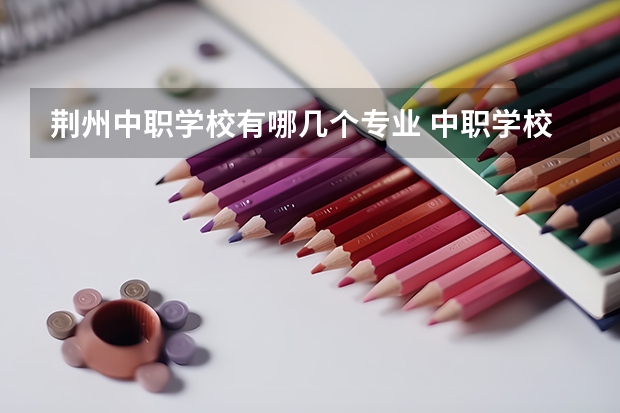 荆州中职学校有哪几个专业 中职学校有什么专业