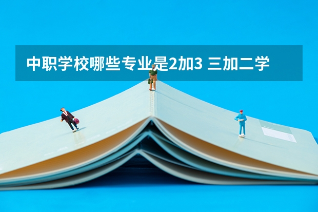 中职学校哪些专业是2加3 三加二学校有哪些专业?