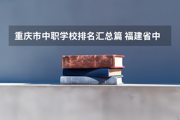 重庆市中职学校排名汇总篇 福建省中职学校排名汇总篇