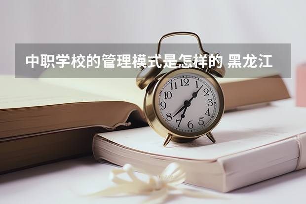 中职学校的管理模式是怎样的 黑龙江省公办中职学校排名