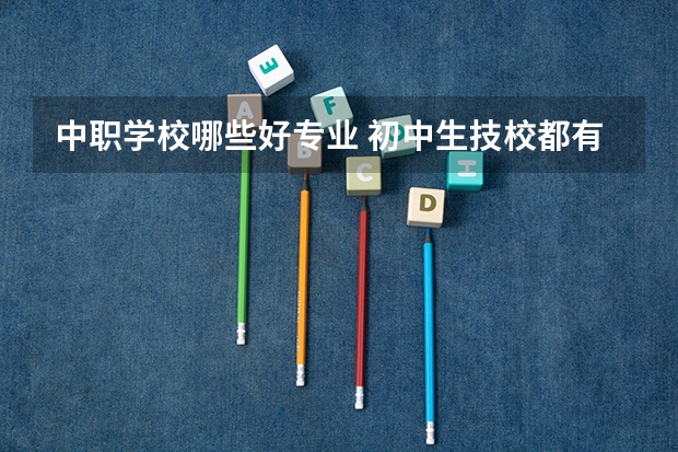 中职学校哪些好专业 初中生技校都有什么专业？