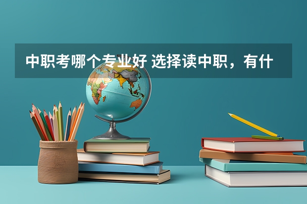 中职考哪个专业好 选择读中职，有什么好的专业吗