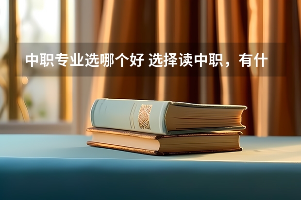 中职专业选哪个好 选择读中职，有什么好的专业吗