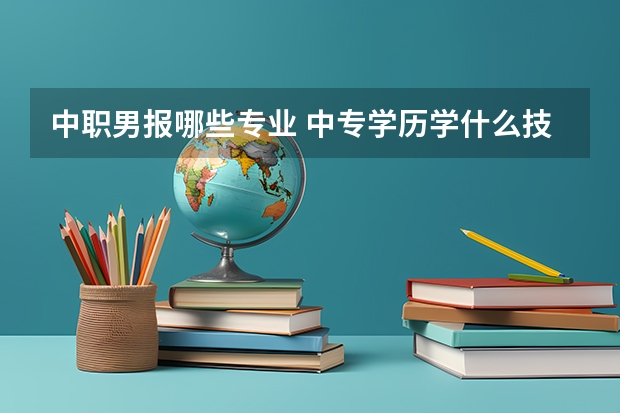 中职男报哪些专业 中专学历学什么技术男生