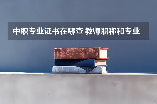 中职专业证书在哪查 教师职称和专业资格证书查询？