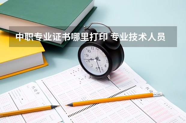 中职专业证书哪里打印 专业技术人员继续教育培训后怎样打印证书？