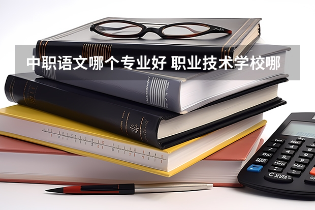 中职语文哪个专业好 职业技术学校哪个专业比较好？