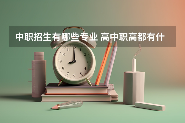 中职招生有哪些专业 高中职高都有什么专业？